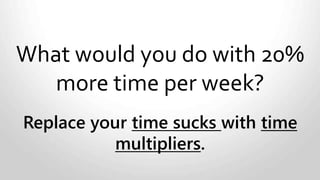 What would you do with 20%
more time per week?
Manage time sucks,
leverage time multipliers.
 