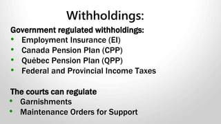 Even with a signed authorization, an employer cannot make a deduction if:
• The purpose is to cover a loss due to "faulty work." For example,
"faulty work" could be a mistake in a credit card transaction, work that
is spoiled or rejected, or a situation where tools are broken or
company vehicles damaged;
Or
• The employer has a cash shortage or has had property lost or stolen
when an employee did not have sole access and total control over
cash or property that is lost or stolen. A deduction can only be made
when the employee was the only one to have access to the cash or
property, and has provided a written authorization to the employer to
make the deduction.
Deductions From Pay
 