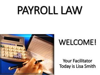 PAYROLL LAW
WELCOME!
Your Facilitator
Today is Lisa Smith
 