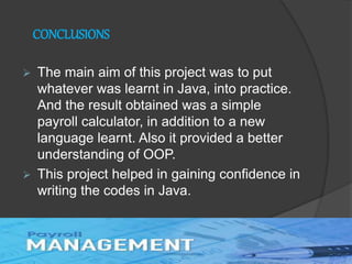 CONCLUSIONS
 The main aim of this project was to put
whatever was learnt in Java, into practice.
And the result obtained was a simple
payroll calculator, in addition to a new
language learnt. Also it provided a better
understanding of OOP.
 This project helped in gaining confidence in
writing the codes in Java.
 