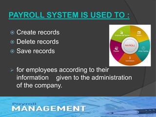 PAYROLL SYSTEM IS USED TO :
 Create records
 Delete records
 Save records
 for employees according to their
information given to the administration
of the company.
 