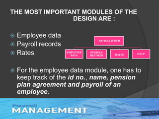 THE MOST IMPORTANT MODULES OF THE
DESIGN ARE :
 Employee data
 Payroll records
 Rates
 For the employee data module, one has to
keep track of the id no., name, pension
plan agreement and payroll of an
employee.
 