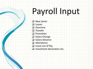 Payroll Input
 New Joiner
 Leaver
 Overtime
 Transfer
 Promotion
 Salary Change
 Salary Advance
 Attendance
 Leave out of Pay
 Investment declaration etc.
 