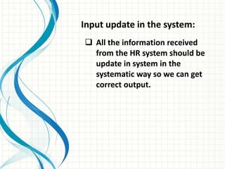 Input update in the system:
 All the information received
from the HR system should be
update in system in the
systematic way so we can get
correct output.
 