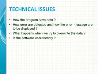 TECHNICAL ISSUES
• How the program save data ?
• How error are detected and how the error message are
to be displayed ?
• What happens when we try to overwrite the data ?
• Is the software user-friendly ?
 