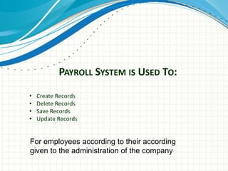 PAYROLL SYSTEM IS USED TO:
• Create Records
• Delete Records
• Save Records
• Update Records
For employees according to their according
given to the administration of the company
 