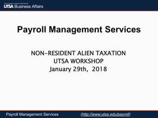 Payroll Management Services
Payroll Management Services (http://www.utsa.edu/payroll)
NON-RESIDENT ALIEN TAXATION
UTSA WORKSHOP
January 29th, 2018
 