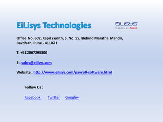 Office No. 602, Kapil Zenith, S. No. 55, Behind Maratha Mandir,
Bavdhan, Pune - 411021
T: +912067295300
E : sales@eilisys.com
Website : http://www.eilisys.com/payroll-software.html
Follow Us :
Facebook Twitter Google+
 