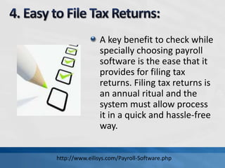 A key benefit to check while
specially choosing payroll
software is the ease that it
provides for filing tax
returns. Filing tax returns is
an annual ritual and the
system must allow process
it in a quick and hassle-free
way.
http://www.eilisys.com/Payroll-Software.php
 