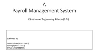 A
Payroll Management System
JK Institute of Engineering Bilaspur(C.G.)
Submited By
Umesh Jaiswal(3242214047)
Jyoti Sigh(3242214012)
Chhabi lal(3242214006)
 