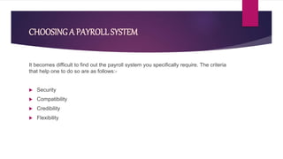 CHOOSING A PAYROLLSYSTEM
It becomes difficult to find out the payroll system you specifically require. The criteria
that help one to do so are as follows:-
 Security
 Compatibility
 Credibility
 Flexibility
 
