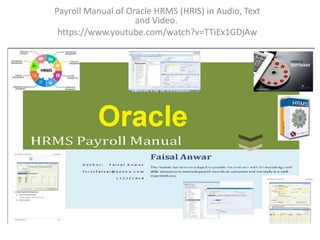 Payroll Manual of Oracle HRMS (HRIS) in Audio, Text
and Video.
https://www.youtube.com/watch?v=TTiEx1GDjAw
 