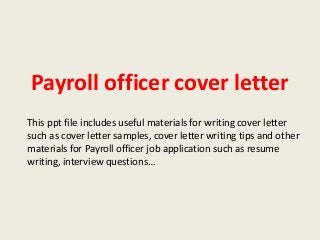 Payroll officer cover letter
This ppt file includes useful materials for writing cover letter
such as cover letter samples, cover letter writing tips and other
materials for Payroll officer job application such as resume
writing, interview questions…

 