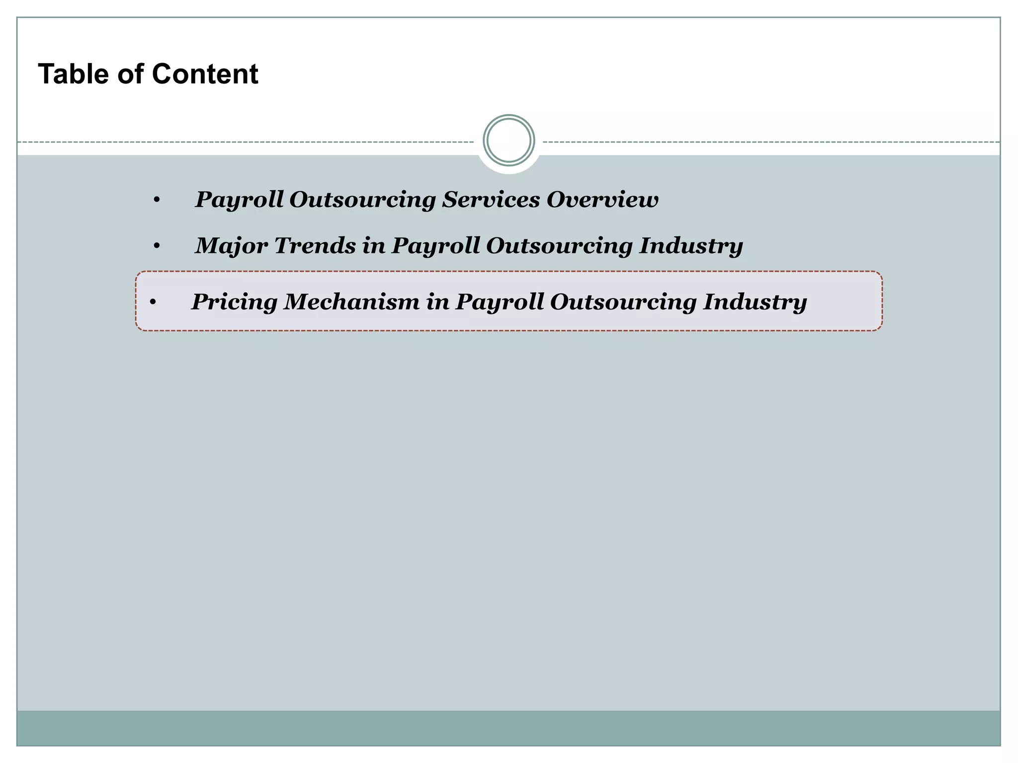 Table of Content



        •   Payroll Outsourcing Services Overview

        •   Major Trends in Payroll Outsourcing Industry

        •   Pricing Mechanism in Payroll Outsourcing Industry
 