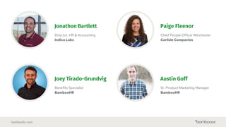 bamboohr.com
Jonathon Bartlett
Director, HR & Accounting
Indica Labs
Paige Fleenor
Chief People Officer Winchester
Carlisle Companies
Joey Tirado-Grundvig
Benefits Specialist
BambooHR
Austin Goff
Sr. Product Marketing Manager
BambooHR
 
