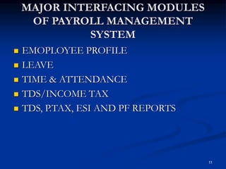 11
MAJOR INTERFACING MODULES
OF PAYROLL MANAGEMENT
SYSTEM
 EMOPLOYEE PROFILE
 LEAVE
 TIME & ATTENDANCE
 TDS/INCOME TAX
 TDS, P.TAX, ESI AND PF REPORTS
 
