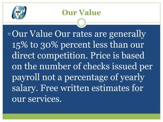 Our Value

 Our Value Our rates are generally
 15% to 30% percent less than our
 direct competition. Price is based
 on the number of checks issued per
 payroll not a percentage of yearly
 salary. Free written estimates for
 our services.
 