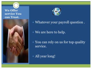 We Offer
service You
can Trust.
               Whatever your payroll question .


               We are here to help.


               You can rely on us for top quality
               service.

               All year long!
 
