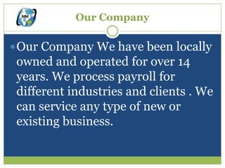 Our Company

 Our Company We have been locally
 owned and operated for over 14
 years. We process payroll for
 different industries and clients . We
 can service any type of new or
 existing business.
 