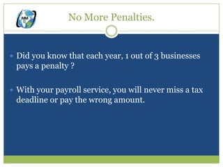 No More Penalties.


 Did you know that each year, 1 out of 3 businesses
 pays a penalty ?

 With your payroll service, you will never miss a tax
 deadline or pay the wrong amount.
 