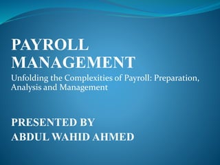 PAYROLL
MANAGEMENT
Unfolding the Complexities of Payroll: Preparation,
Analysis and Management
PRESENTED BY
ABDUL WAHID AHMED
 