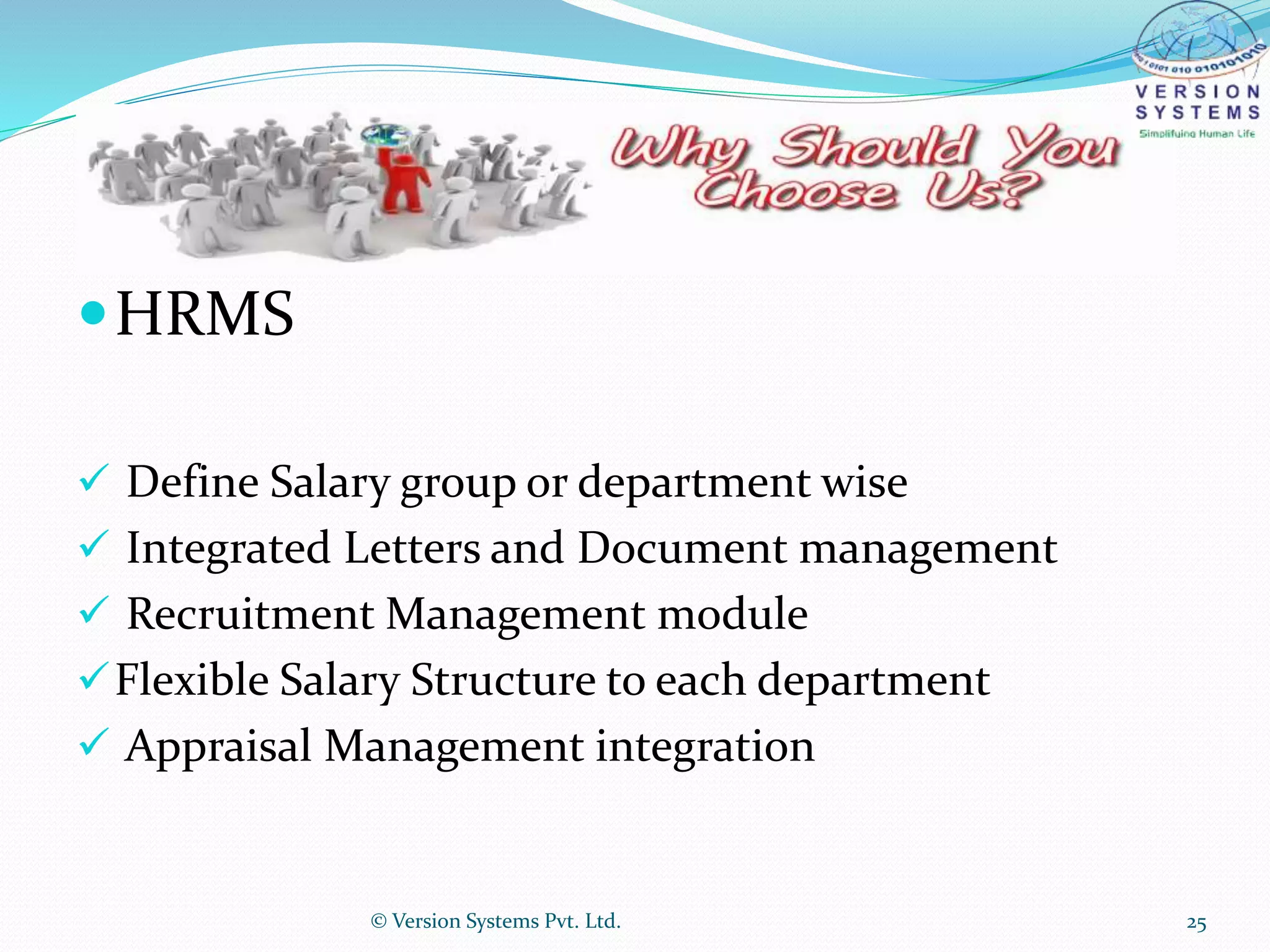 HRMS
 Define Salary group or department wise
 Integrated Letters and Document management
 Recruitment Management module
Flexible Salary Structure to each department
 Appraisal Management integration
© Version Systems Pvt. Ltd. 25
 