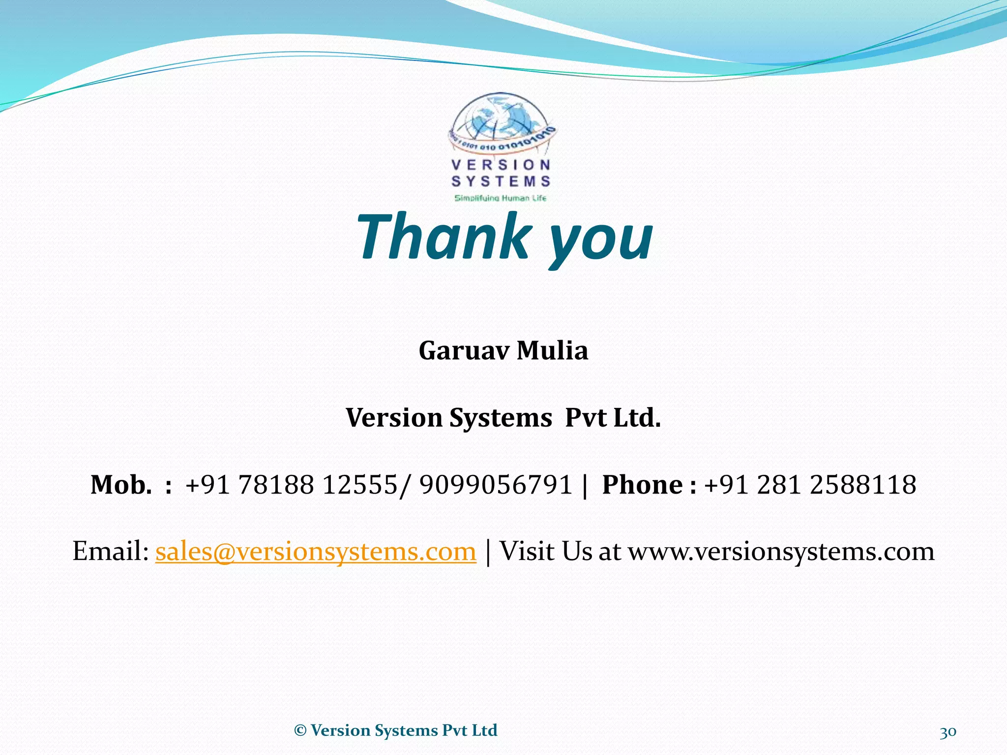 Thank you
Garuav Mulia
Version Systems Pvt Ltd.
Mob. : +91 78188 12555/ 9099056791 | Phone : +91 281 2588118
Email: sales@versionsystems.com | Visit Us at www.versionsystems.com
© Version Systems Pvt Ltd 30
 