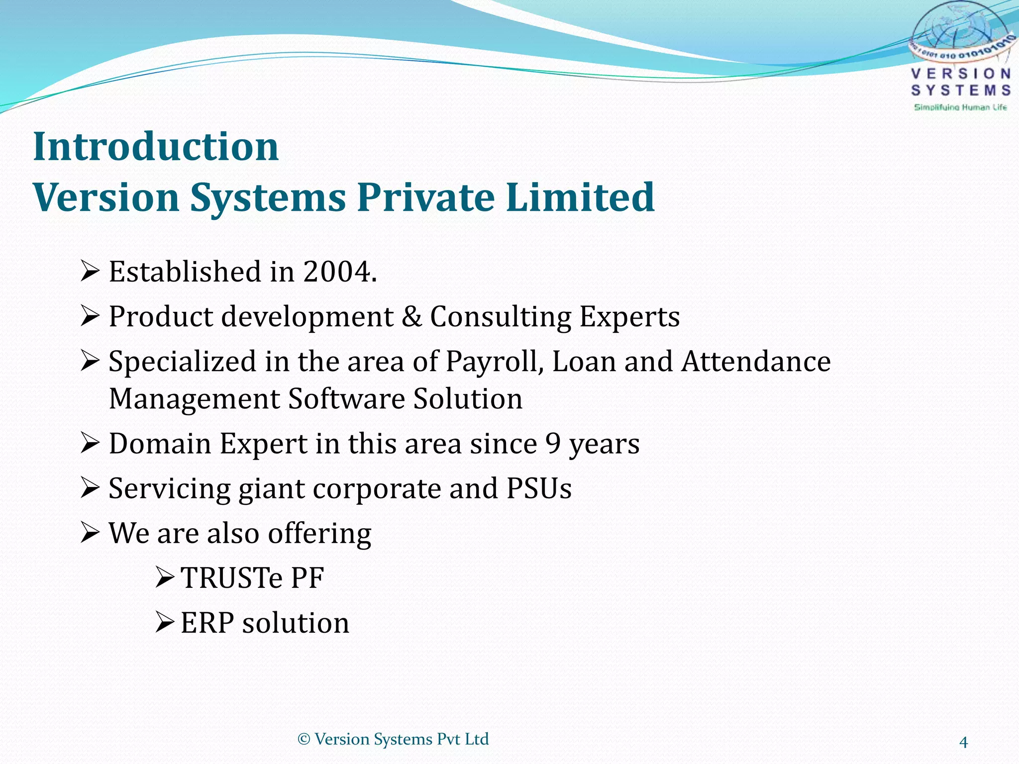 Introduction
Version Systems Private Limited
 Established in 2004.
 Product development & Consulting Experts
 Specialized in the area of Payroll, Loan and Attendance
Management Software Solution
 Domain Expert in this area since 9 years
 Servicing giant corporate and PSUs
 We are also offering
TRUSTe PF
ERP solution
© Version Systems Pvt Ltd 4
 