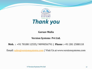 Thank you
Garuav Mulia
Version Systems Pvt Ltd.
Mob. : +91 78188 12555/ 9099056791 | Phone : +91 281 2588118
Email: sales@versionsystems.com | Visit Us at www.versionsystems.com
© Version Systems Pvt Ltd 30
 