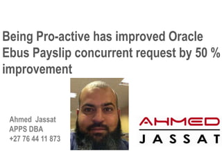 Being Pro-active has improved Oracle
Ebus Payslip concurrent request by 50 %
improvement


 Ahmed Jassat
 APPS DBA
 +27 76 44 11 873
 