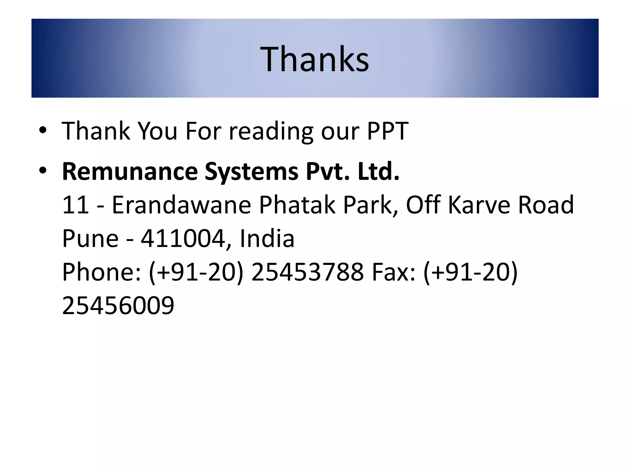 Thanks 
• Thank You For reading our PPT 
• Remunance Systems Pvt. Ltd. 
11 - Erandawane Phatak Park, Off Karve Road 
Pune - 411004, India 
Phone: (+91-20) 25453788 Fax: (+91-20) 
25456009 
