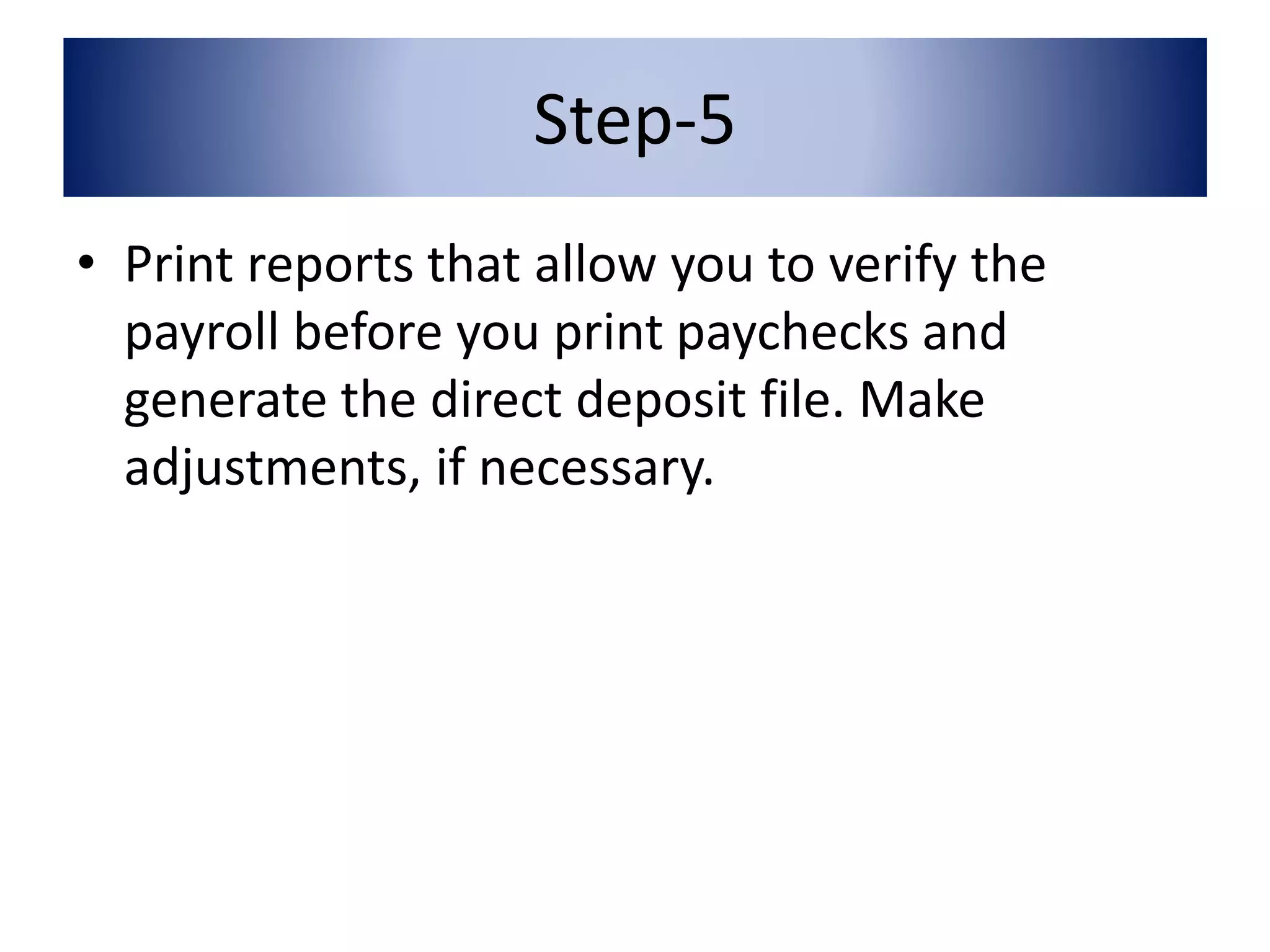 Step-5 
• Print reports that allow you to verify the 
payroll before you print paychecks and 
generate the direct deposit file. Make 
adjustments, if necessary. 
 