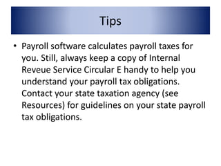 Tips 
• Payroll software calculates payroll taxes for 
you. Still, always keep a copy of Internal 
Reveue Service Circular E handy to help you 
understand your payroll tax obligations. 
Contact your state taxation agency (see 
Resources) for guidelines on your state payroll 
tax obligations. 
 