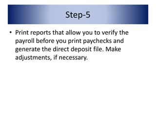 Step-5 
• Print reports that allow you to verify the 
payroll before you print paychecks and 
generate the direct deposit file. Make 
adjustments, if necessary. 
 
