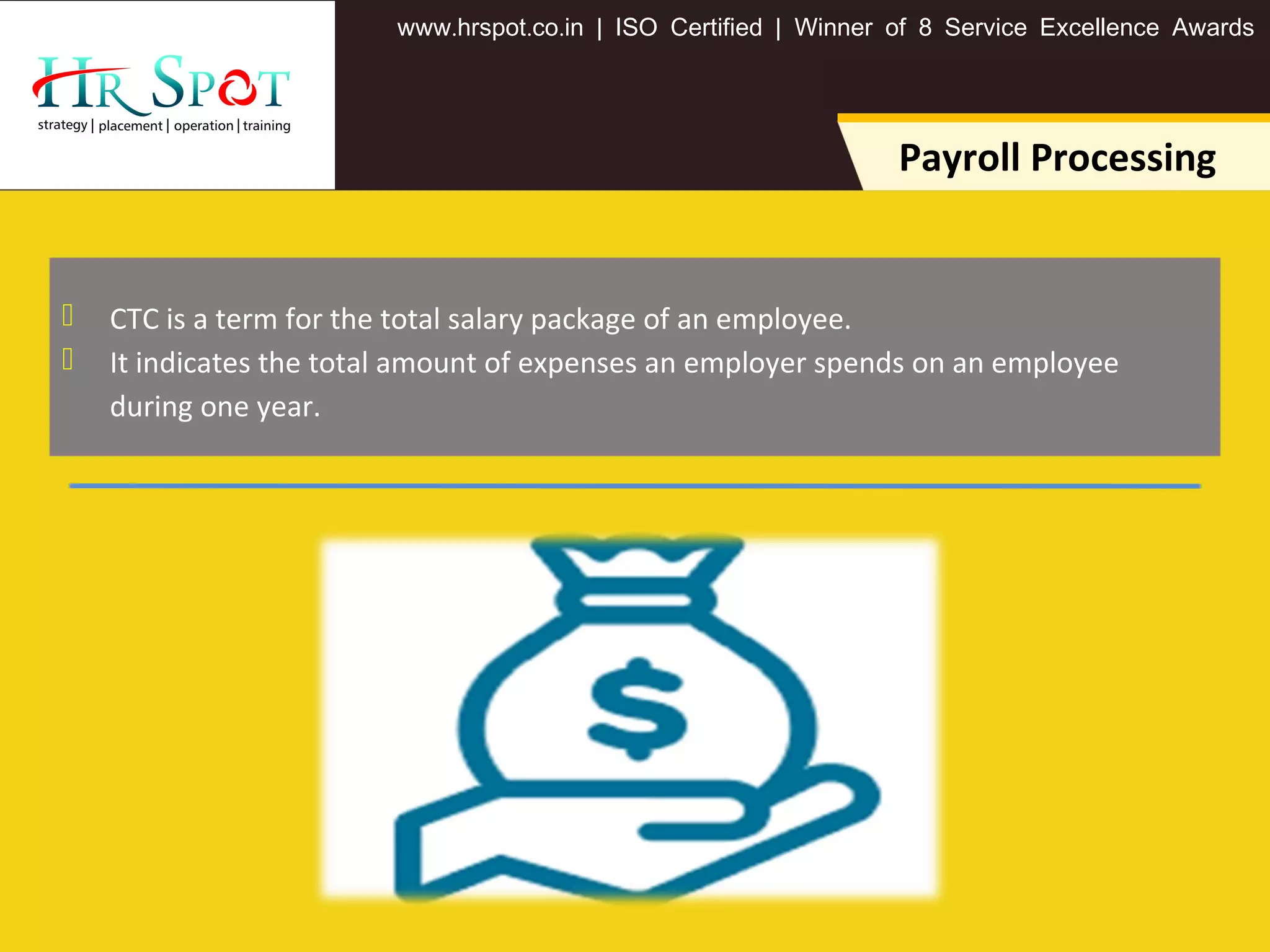. . .www hrspot co in | ISO Certified | Winner of 8 Service Excellence Awards
Payroll Processing
 CTC is a term for the total salary package of an employee.
 It indicates the total amount of expenses an employer spends on an employee
during one year.
 