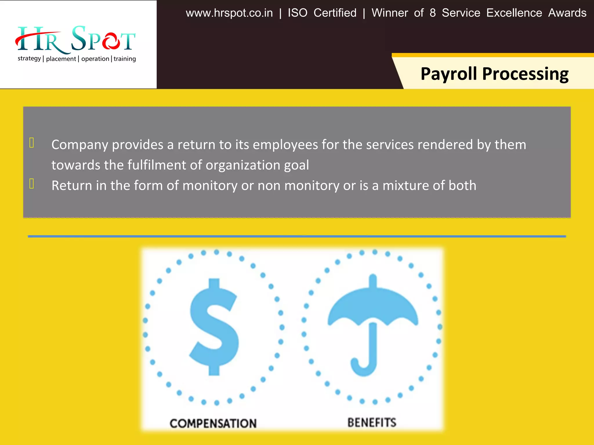 . . .www hrspot co in | ISO Certified | Winner of 8 Service Excellence Awards
Payroll Processing
 Company provides a return to its employees for the services rendered by them
towards the fulfilment of organization goal
 Return in the form of monitory or non monitory or is a mixture of both
 