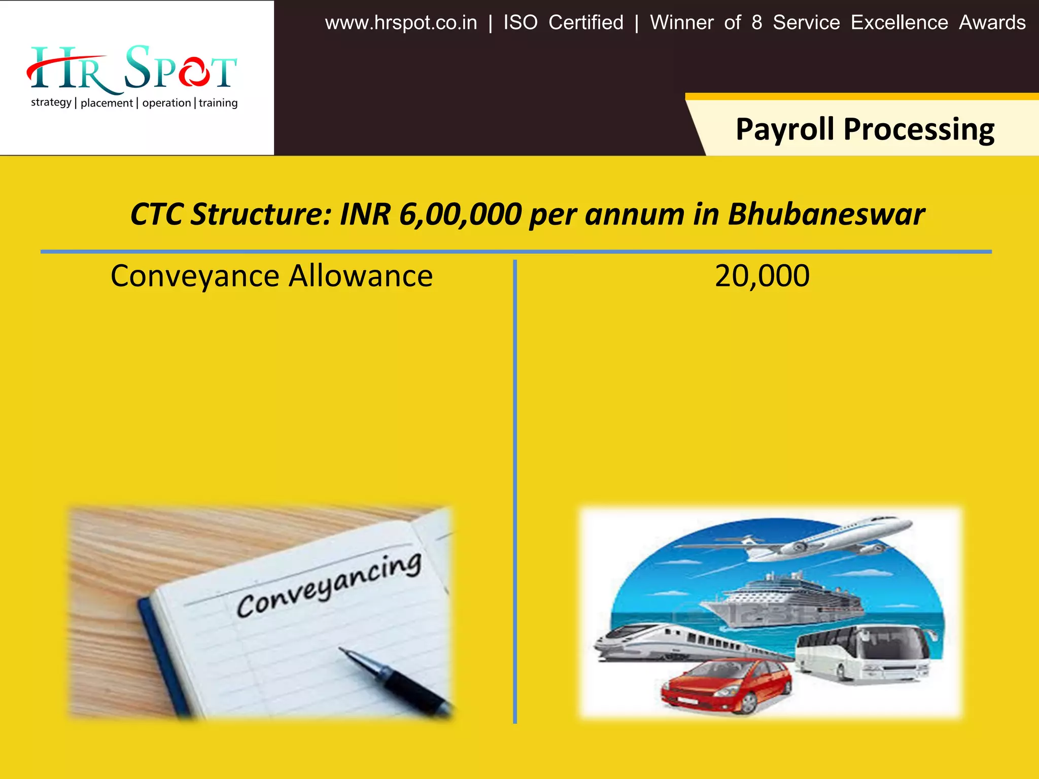 . . .www hrspot co in | ISO Certified | Winner of 8 Service Excellence Awards
20,000Conveyance Allowance
Payroll Processing
CTC Structure: INR 6,00,000 per annum in Bhubaneswar
 