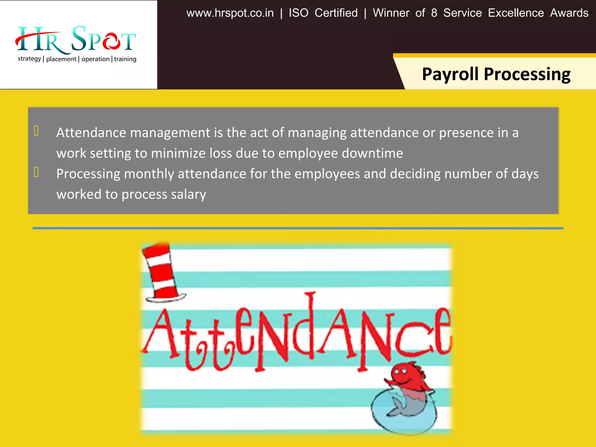 . . .www hrspot co in | ISO Certified | Winner of 8 Service Excellence Awards
Payroll Processing
 Attendance management is the act of managing attendance or presence in a
work setting to minimize loss due to employee downtime
 Processing monthly attendance for the employees and deciding number of days
worked to process salary
 