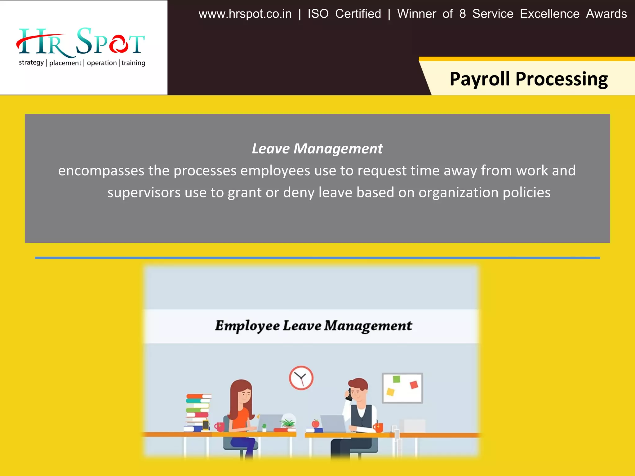 . . .www hrspot co in | ISO Certified | Winner of 8 Service Excellence Awards
Payroll Processing
Leave Management
encompasses the processes employees use to request time away from work and
supervisors use to grant or deny leave based on organization policies
 