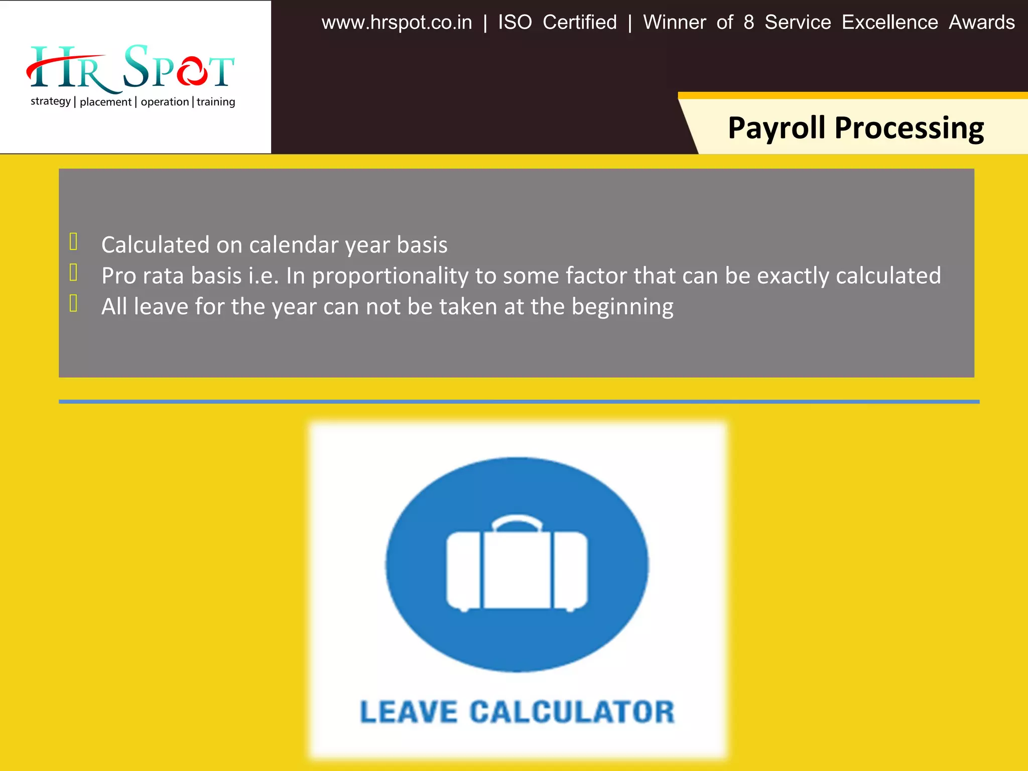 . . .www hrspot co in | ISO Certified | Winner of 8 Service Excellence Awards
Payroll Processing
 Calculated on calendar year basis
 Pro rata basis i.e. In proportionality to some factor that can be exactly calculated
 All leave for the year can not be taken at the beginning
 