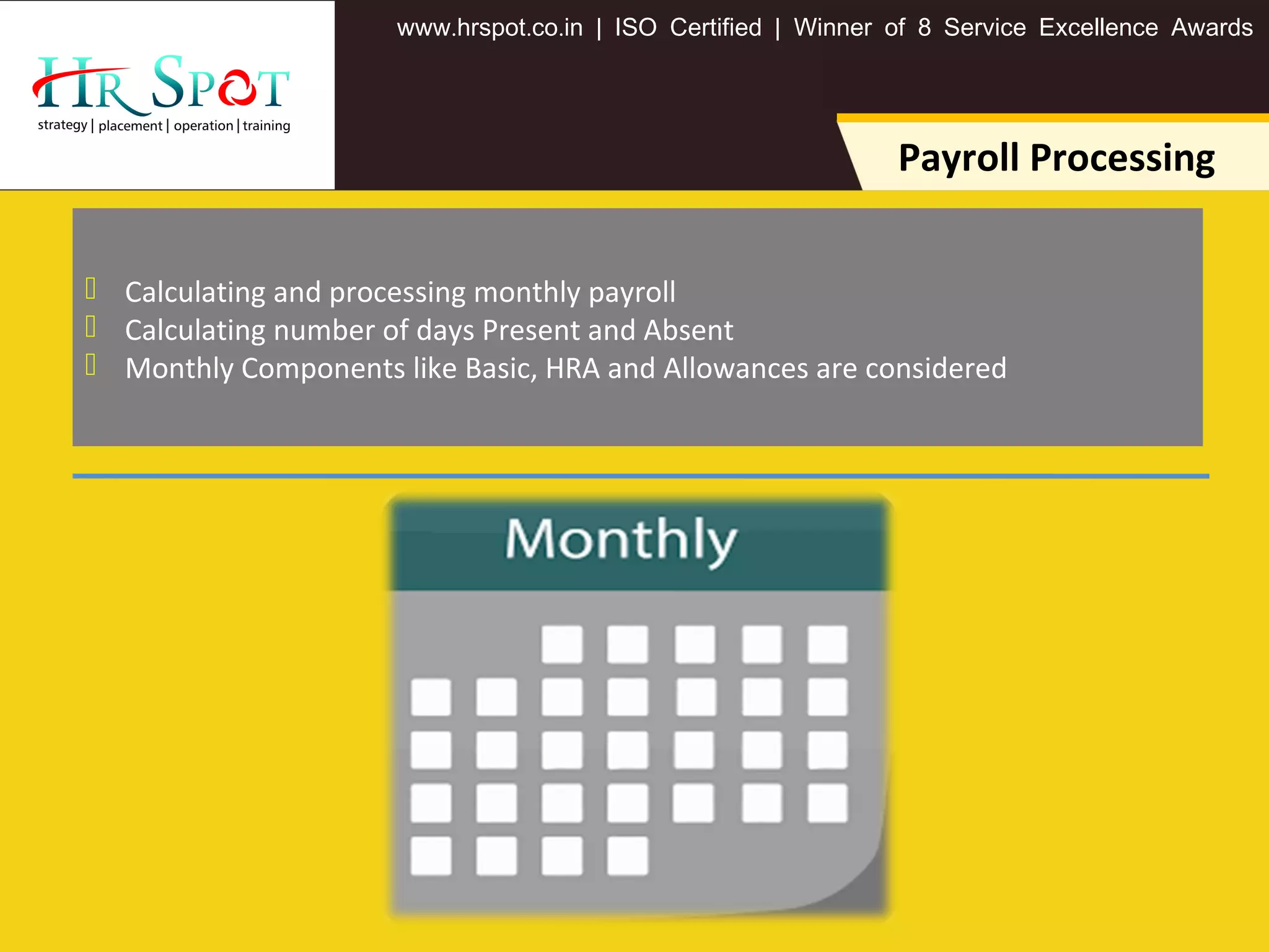 . . .www hrspot co in | ISO Certified | Winner of 8 Service Excellence Awards
Payroll Processing
 Calculating and processing monthly payroll
 Calculating number of days Present and Absent
 Monthly Components like Basic, HRA and Allowances are considered
 