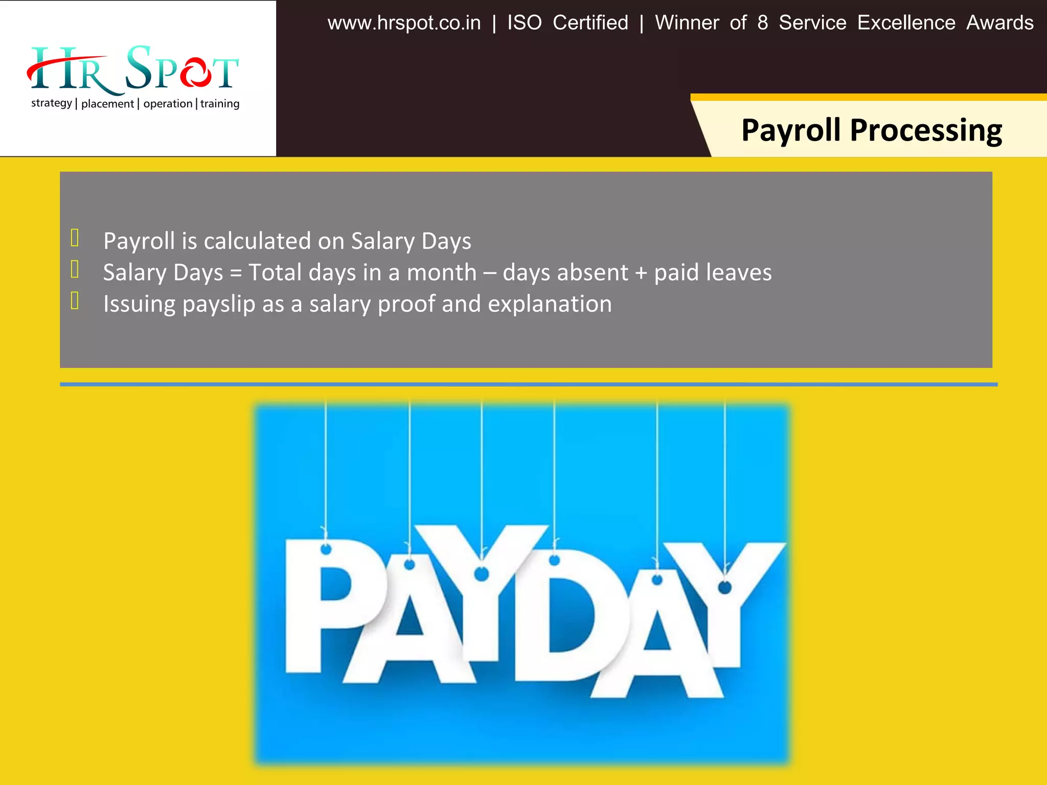 . . .www hrspot co in | ISO Certified | Winner of 8 Service Excellence Awards
Payroll Processing
 Payroll is calculated on Salary Days
 Salary Days = Total days in a month – days absent + paid leaves
 Issuing payslip as a salary proof and explanation
 