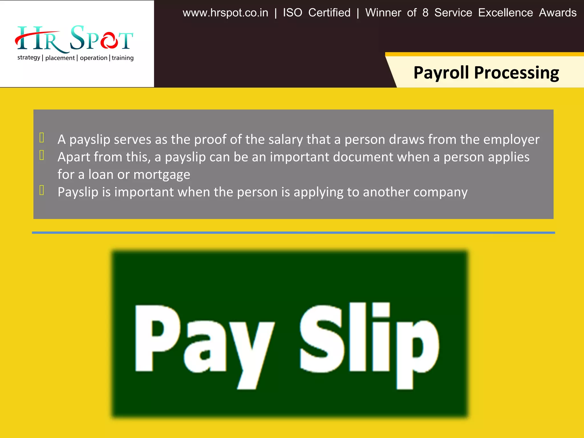 . . .www hrspot co in | ISO Certified | Winner of 8 Service Excellence Awards
Payroll Processing
 A payslip serves as the proof of the salary that a person draws from the employer
 Apart from this, a payslip can be an important document when a person applies
for a loan or mortgage
 Payslip is important when the person is applying to another company
 