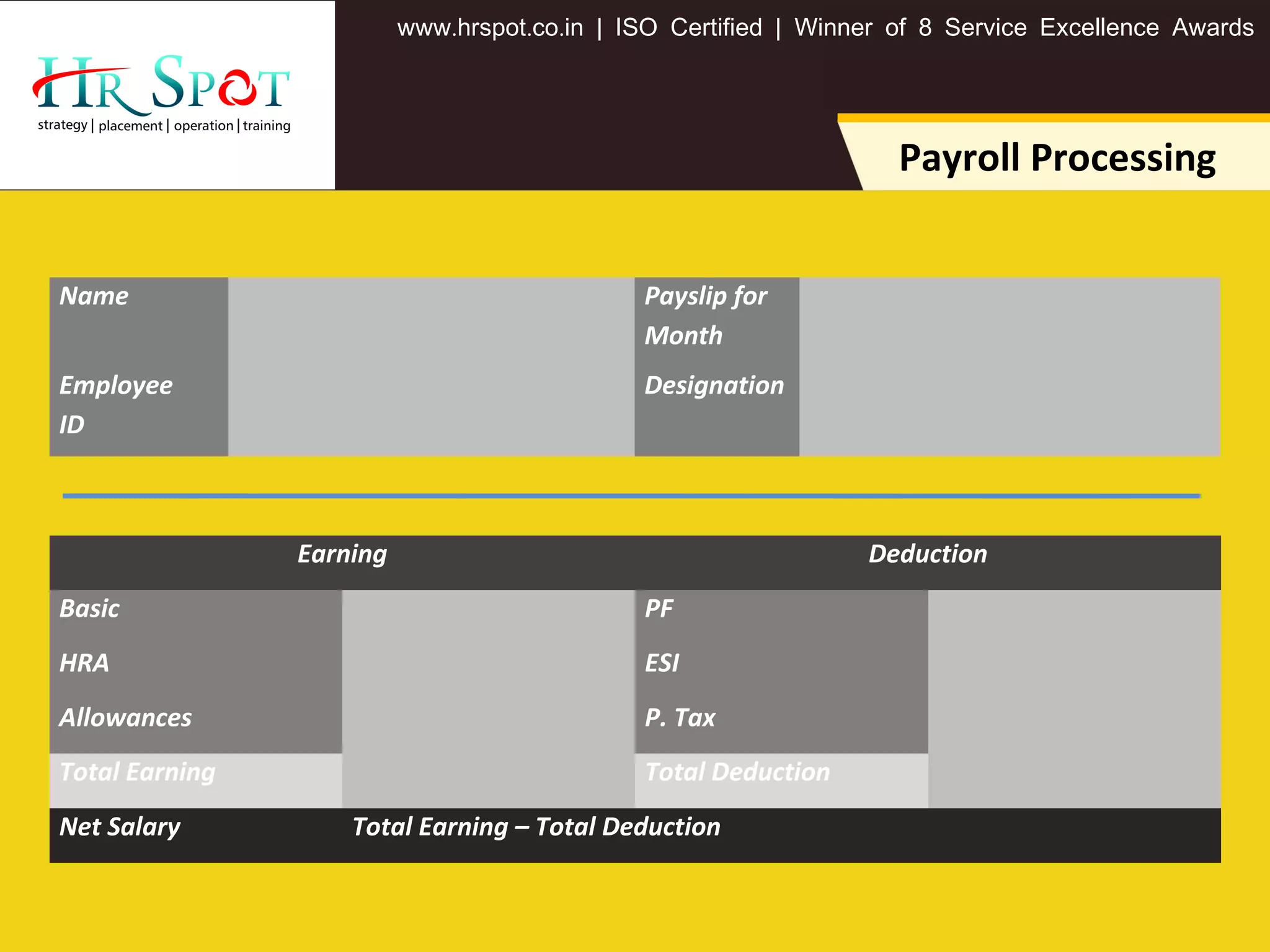 . . .www hrspot co in | ISO Certified | Winner of 8 Service Excellence Awards
Payroll Processing
Name Payslip for
Month
Employee
ID
Designation
Earning Deduction
Basic PF
HRA ESI
Allowances P. Tax
Total Earning Total Deduction
Net Salary Total Earning – Total Deduction
 