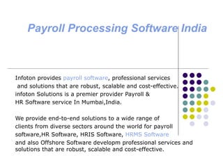 Payroll Processing Software India Infoton provides  payroll software , professional services and solutions that are robust, scalable and cost-effective. infoton Solutions is a premier provider Payroll &  HR Software service In Mumbai,India. We provide end-to-end solutions to a wide range of  clients from diverse sectors around the world for payroll  software,HR Software, HRIS Software,  HRMS Software  and also Offshore Software developm professional services and solutions that are robust, scalable and cost-effective.  