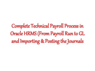 Complete Technical Payroll Process in
Oracle HRMS (From Payroll Run to GL
and Importing & Posting the Journals
 