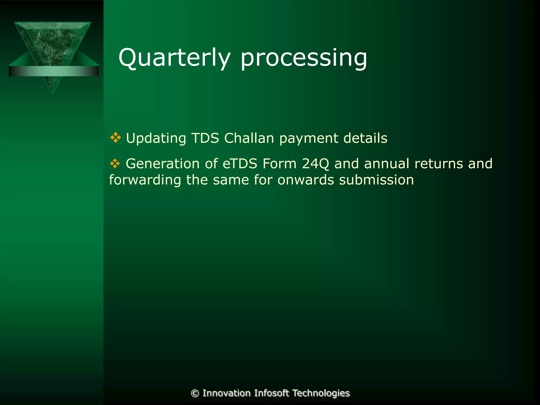 Quarterly processing
 Updating TDS Challan payment details
 Generation of eTDS Form 24Q and annual returns and
forwarding the same for onwards submission

© Innovation Infosoft Technologies

 