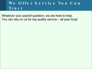 W e O f f e r S e r v ic e Yo u C a n
     Tr u s t
Whatever your payroll question, we are here to help.
You can rely on us for top quality service – all year long!
 