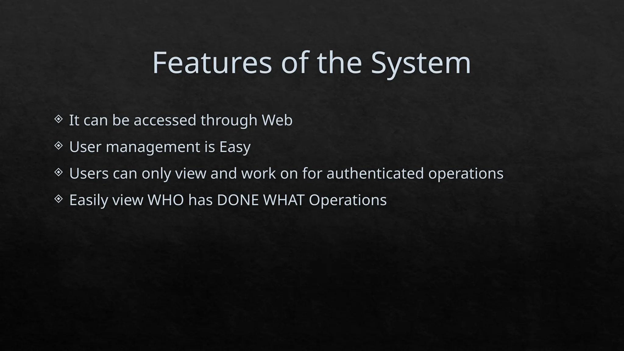 Features of the System
 It can be accessed through Web
 User management is Easy
 Users can only view and work on for authenticated operations
 Easily view WHO has DONE WHAT Operations
 