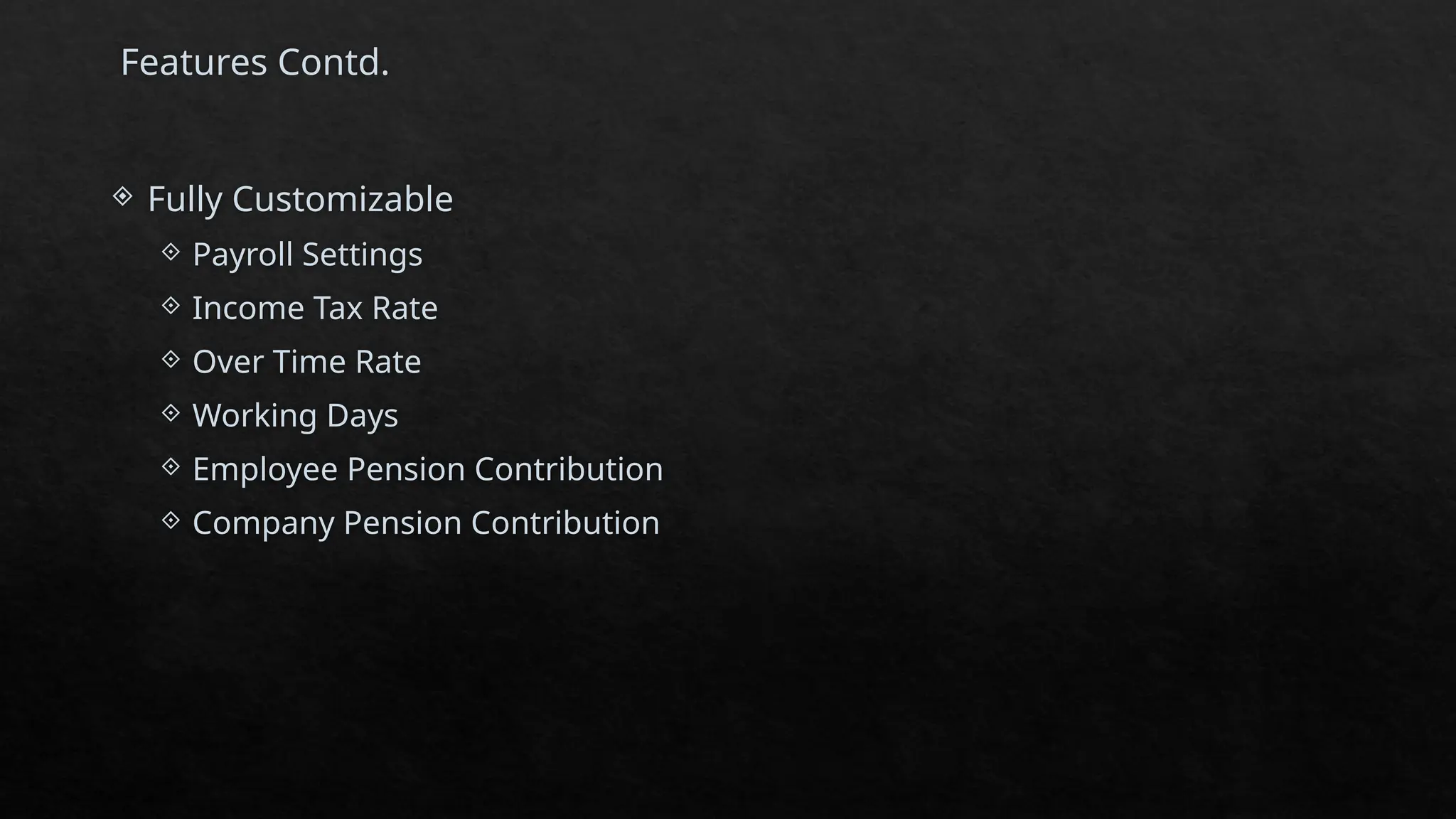 Features Contd.
 Fully Customizable
 Payroll Settings
 Income Tax Rate
 Over Time Rate
 Working Days
 Employee Pension Contribution
 Company Pension Contribution
 
